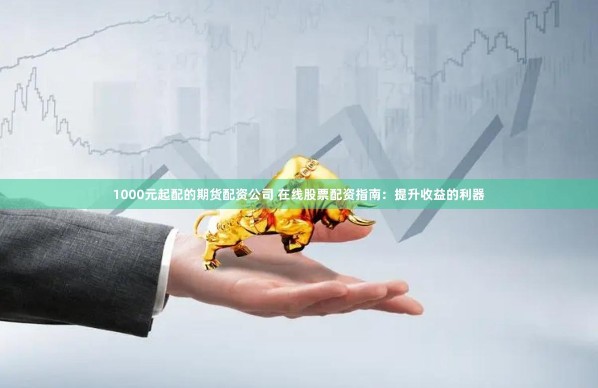 1000元起配的期货配资公司 在线股票配资指南：提升收益的利器